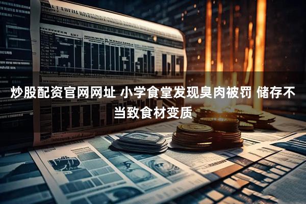 炒股配资官网网址 小学食堂发现臭肉被罚 储存不当致食材变质
