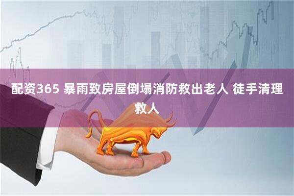 配资365 暴雨致房屋倒塌消防救出老人 徒手清理救人