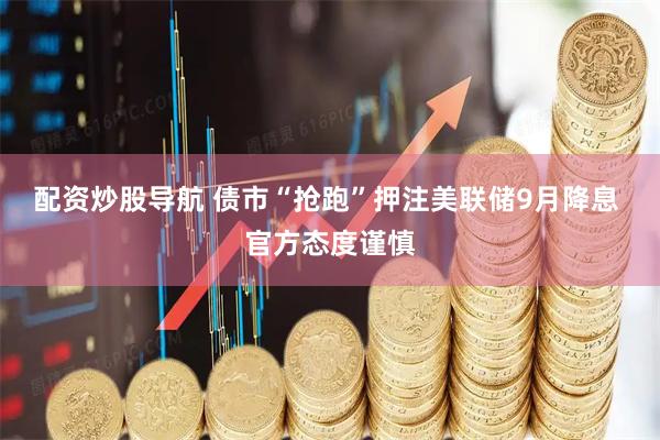 配资炒股导航 债市“抢跑”押注美联储9月降息 官方态度谨慎