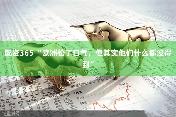 配资365 “欧洲松了口气，但其实他们什么都没得到”