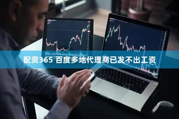配资365 百度多地代理商已发不出工资