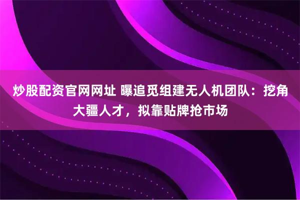 炒股配资官网网址 曝追觅组建无人机团队：挖角大疆人才，拟靠贴牌抢市场