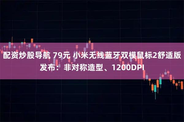 配资炒股导航 79元 小米无线蓝牙双模鼠标2舒适版发布：非对称造型、1200DPI