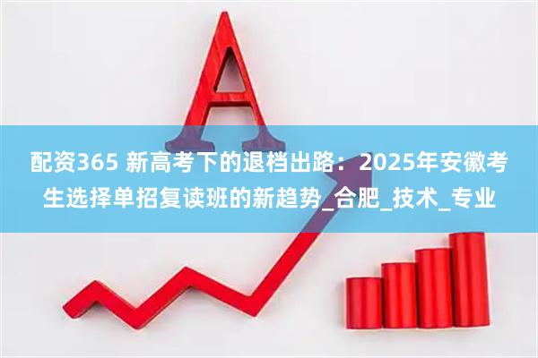 配资365 新高考下的退档出路：2025年安徽考生选择单招复读班的新趋势_合肥_技术_专业