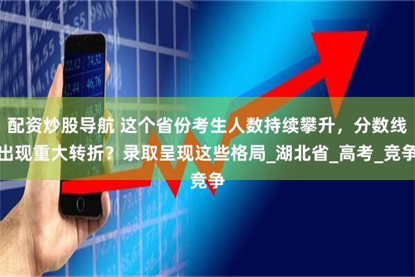 配资炒股导航 这个省份考生人数持续攀升，分数线出现重大转折？录取呈现这些格局_湖北省_高考_竞争