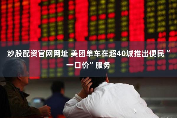 炒股配资官网网址 美团单车在超40城推出便民“一口价”服务