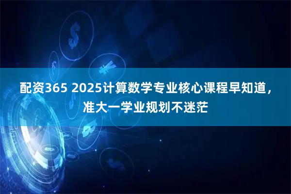配资365 2025计算数学专业核心课程早知道，准大一学业规划不迷茫