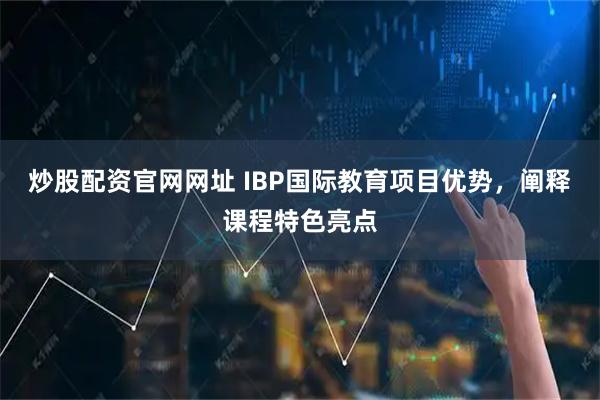 炒股配资官网网址 IBP国际教育项目优势，阐释课程特色亮点