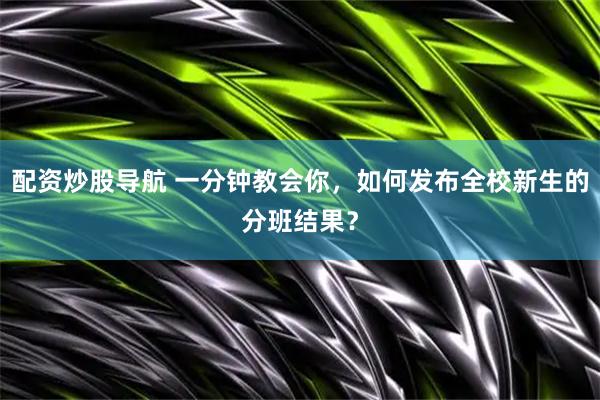 配资炒股导航 一分钟教会你，如何发布全校新生的分班结果？