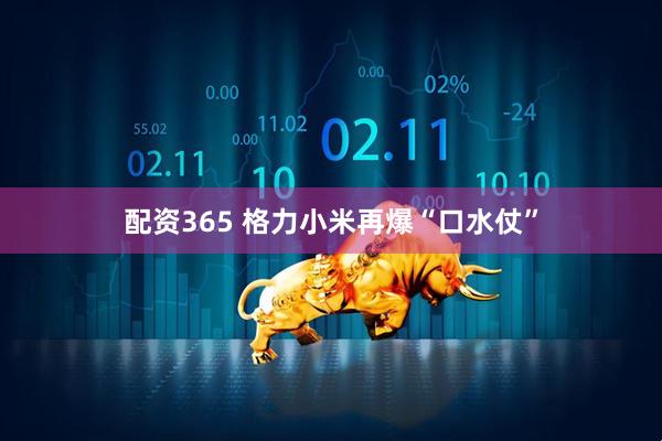 配资365 格力小米再爆“口水仗”