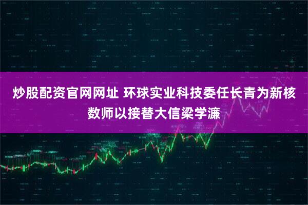 炒股配资官网网址 环球实业科技委任长青为新核数师以接替大信梁学濂