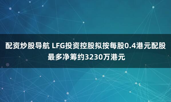 配资炒股导航 LFG投资控股拟按每股0.4港元配股 最多净筹约3230万港元