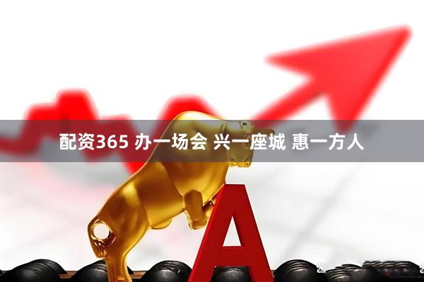 配资365 办一场会 兴一座城 惠一方人
