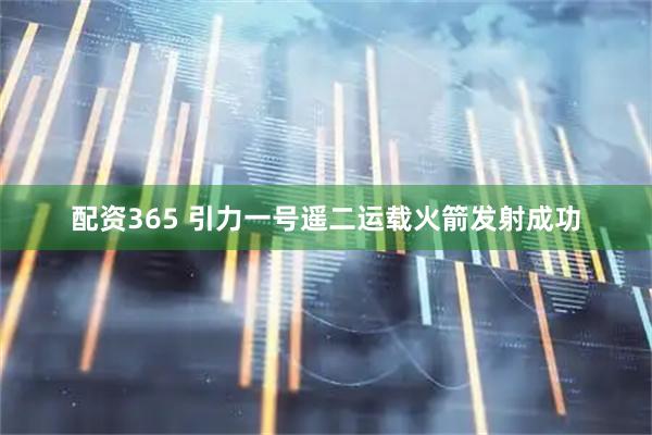配资365 引力一号遥二运载火箭发射成功