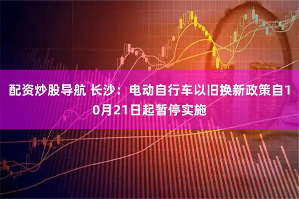 配资炒股导航 长沙：电动自行车以旧换新政策自10月21日起暂停实施