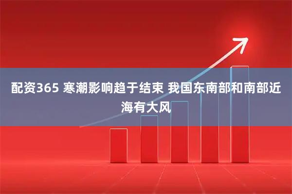 配资365 寒潮影响趋于结束 我国东南部和南部近海有大风