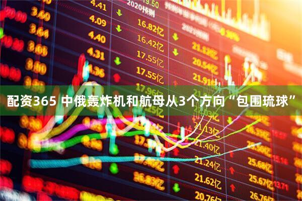 配资365 中俄轰炸机和航母从3个方向“包围琉球”