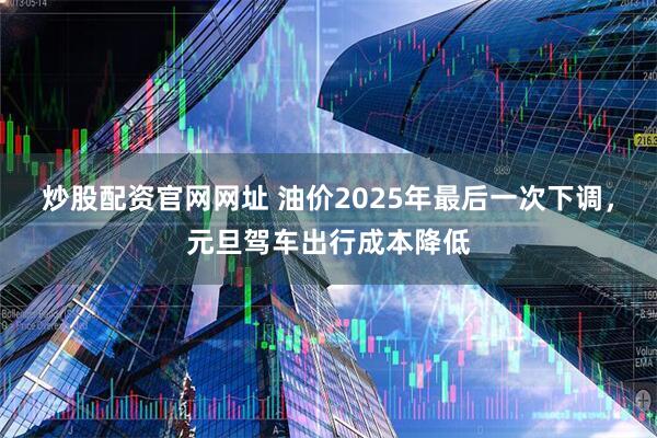 炒股配资官网网址 油价2025年最后一次下调，元旦驾车出行成本降低