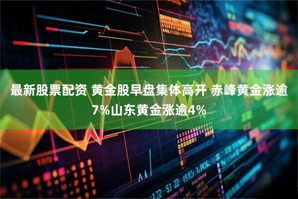 最新股票配资 黄金股早盘集体高开 赤峰黄金涨逾7%山东黄金涨逾4%