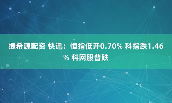 捷希源配资 快讯：恒指低开0.70% 科指跌1.46% 科网股普跌