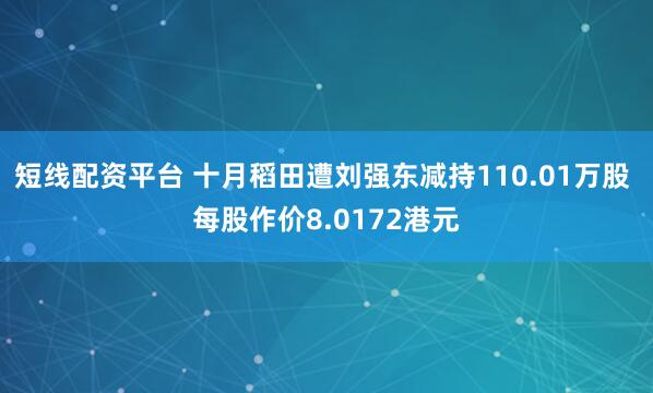 短线配资平台 十月稻田遭刘强东减持110.01万股 每股作价8.0172港元