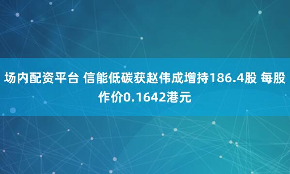 场内配资平台 信能低碳获赵伟成增持186.4股 每股作价0.1642港元