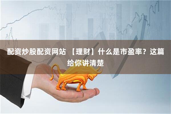配资炒股配资网站 【理财】什么是市盈率？这篇给你讲清楚