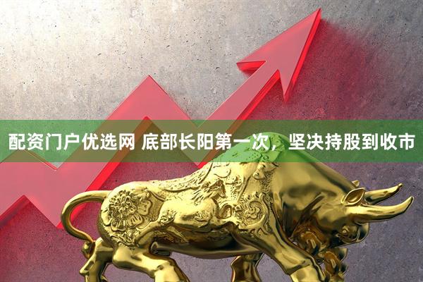 配资门户优选网 底部长阳第一次，坚决持股到收市