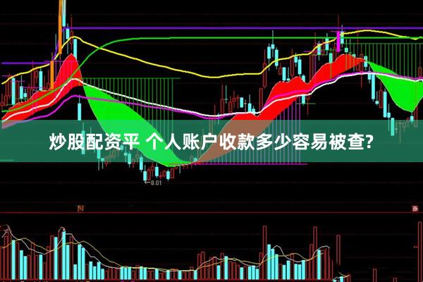 炒股配资平 个人账户收款多少容易被查?