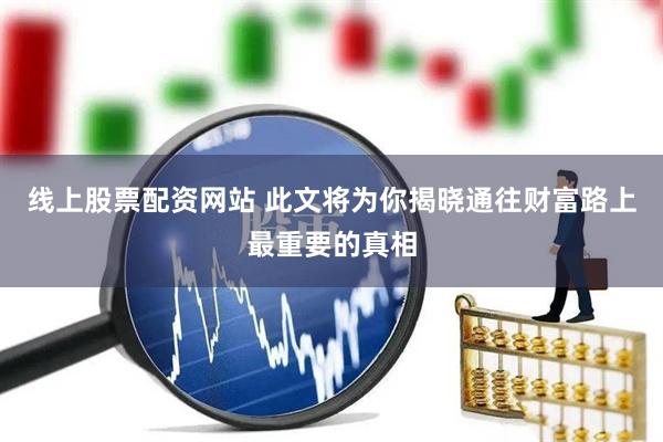 线上股票配资网站 此文将为你揭晓通往财富路上最重要的真相