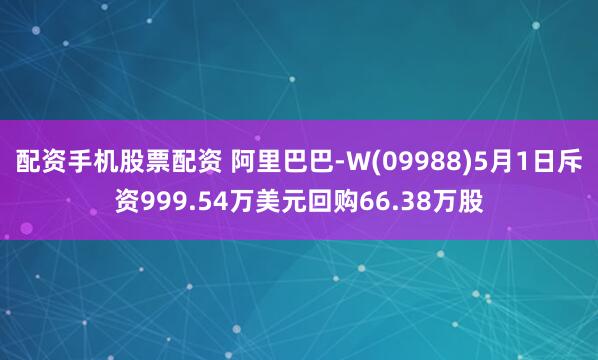 配资手机股票配资 阿里巴巴-W(09988)5月1日斥资999.54万美元回购66.38万股