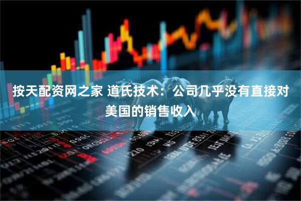 按天配资网之家 道氏技术：公司几乎没有直接对美国的销售收入