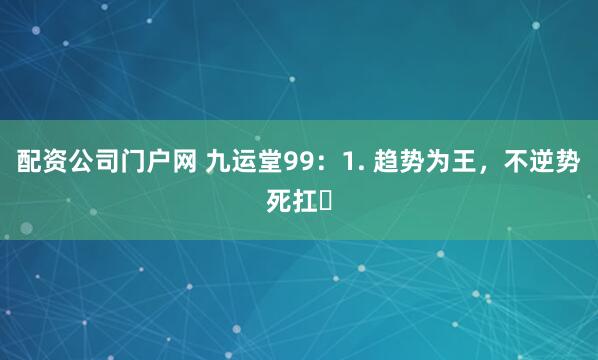 配资公司门户网 九运堂99：1. 趋势为王，不逆势死扛✅