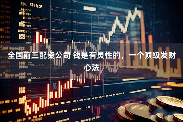 全国前三配资公司 钱是有灵性的，一个顶级发财心法