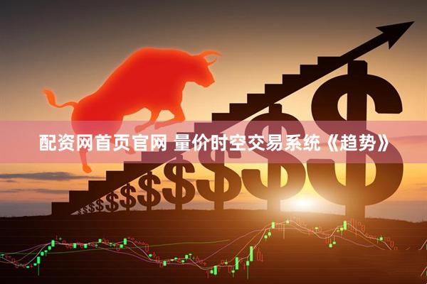 配资网首页官网 量价时空交易系统《趋势》