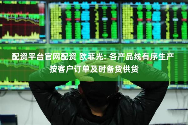 配资平台官网配资 欧菲光: 各产品线有序生产 按客户订单及时备货供货