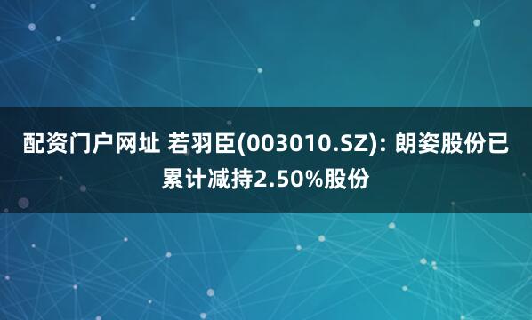 配资门户网址 若羽臣(003010.SZ): 朗姿股份已累计减持2.50%股份