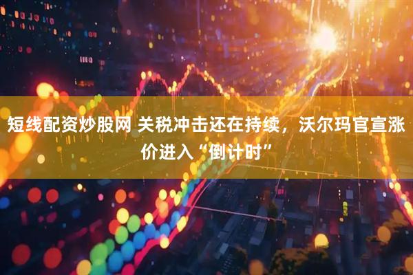 短线配资炒股网 关税冲击还在持续，沃尔玛官宣涨价进入“倒计时”