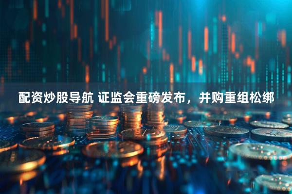 配资炒股导航 证监会重磅发布，并购重组松绑