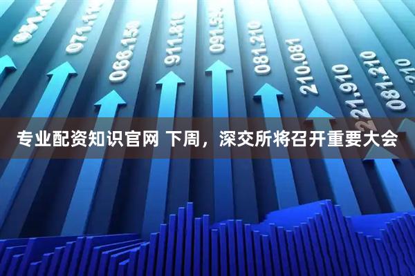 专业配资知识官网 下周，深交所将召开重要大会