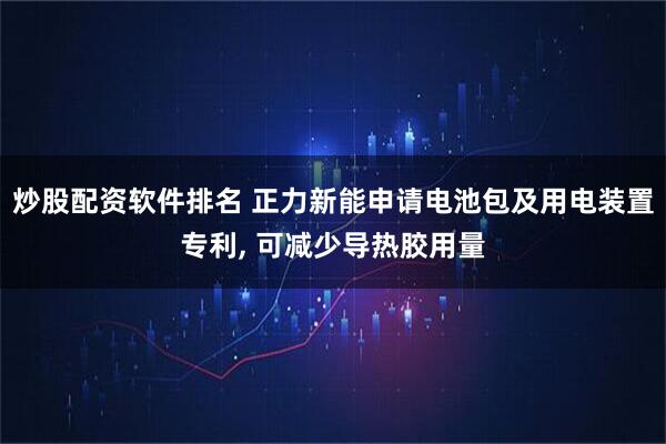 炒股配资软件排名 正力新能申请电池包及用电装置专利, 可减少导热胶用量