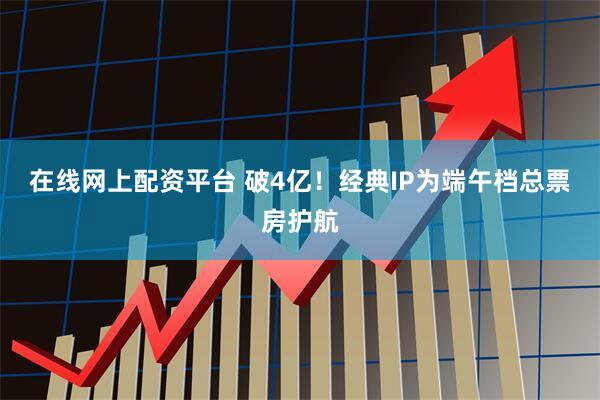 在线网上配资平台 破4亿！经典IP为端午档总票房护航