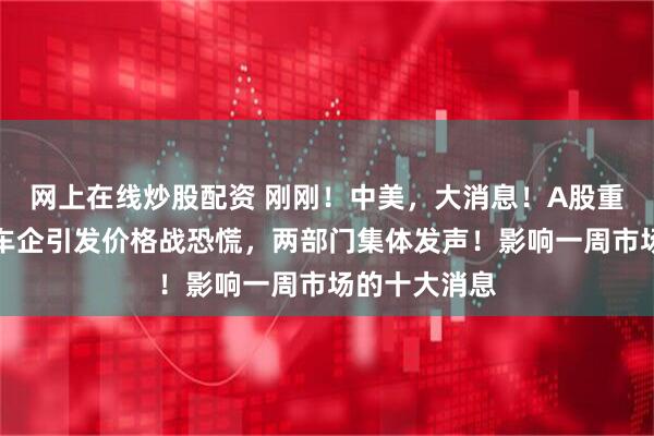 网上在线炒股配资 刚刚！中美，大消息！A股重大调整！某车企引发价格战恐慌，两部门集体发声！影响一周市场的十大消息