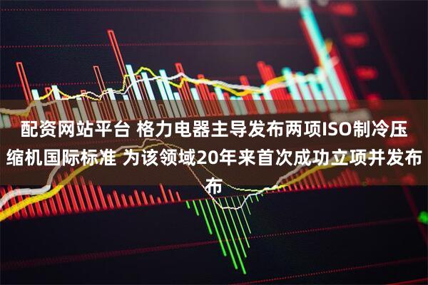 配资网站平台 格力电器主导发布两项ISO制冷压缩机国际标准 为该领域20年来首次成功立项并发布