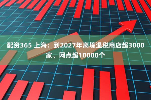 配资365 上海：到2027年离境退税商店超3000家、网点超10000个