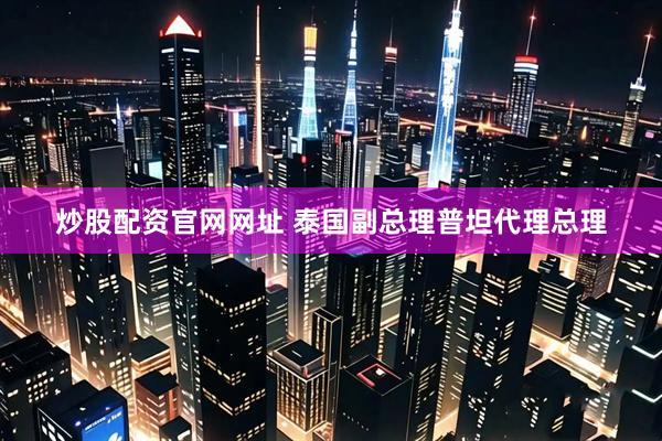 炒股配资官网网址 泰国副总理普坦代理总理