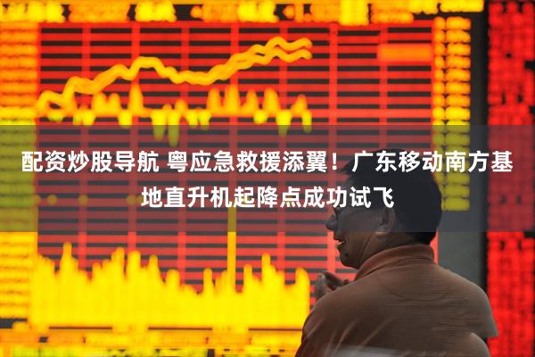 配资炒股导航 粤应急救援添翼！广东移动南方基地直升机起降点成功试飞