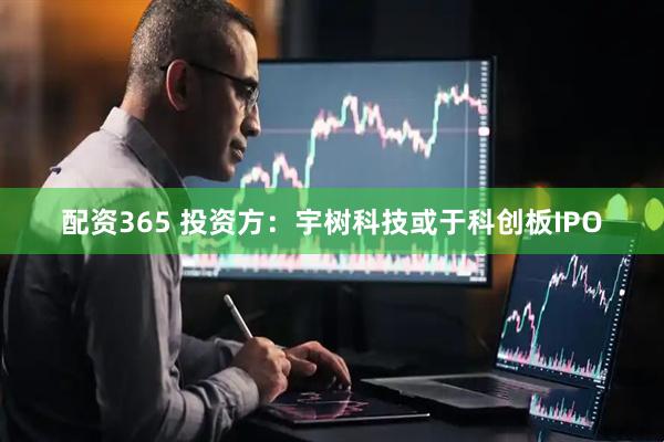 配资365 投资方：宇树科技或于科创板IPO