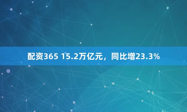 配资365 15.2万亿元，同比增23.3%