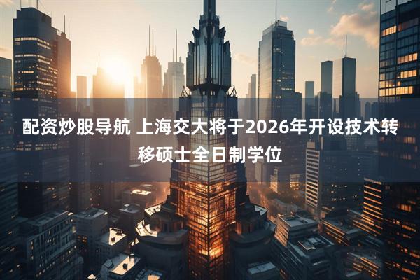 配资炒股导航 上海交大将于2026年开设技术转移硕士全日制学位